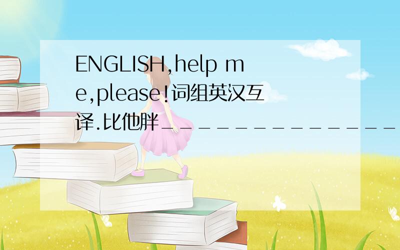ENGLISH,help me,please!词组英汉互译.比他胖________________________