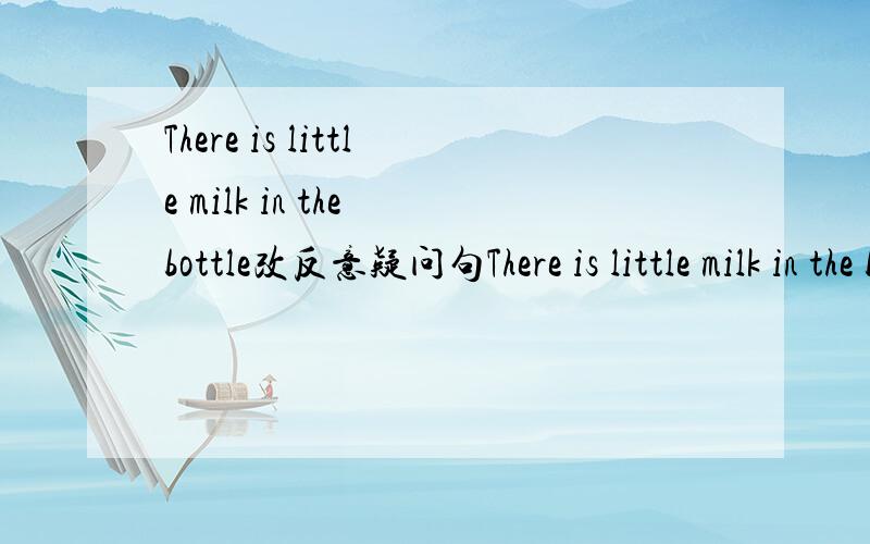 There is little milk in the bottle改反意疑问句There is little milk in the bottle改反意疑问句 There is little milk in the bottle（ ）（