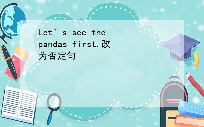 Let’s see the pandas first.改为否定句