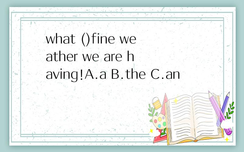 what ()fine weather we are having!A.a B.the C.an