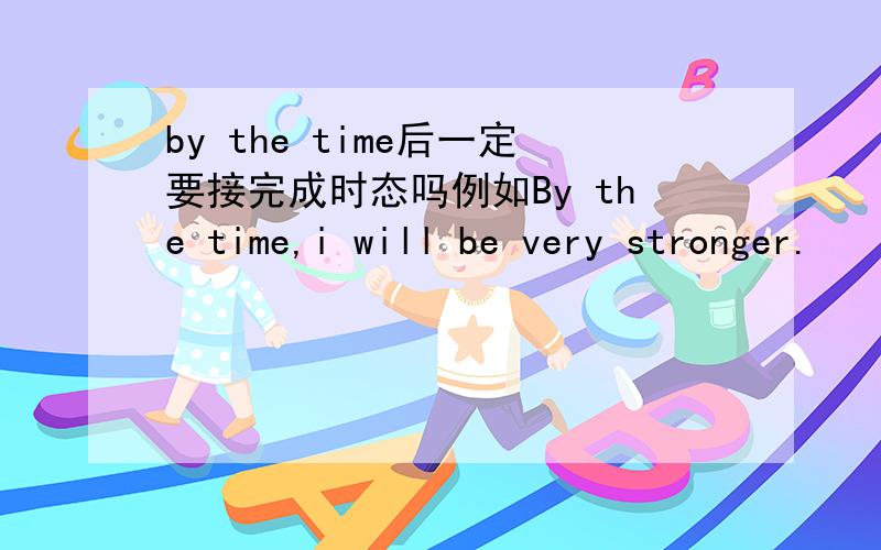 by the time后一定要接完成时态吗例如By the time,i will be very stronger.