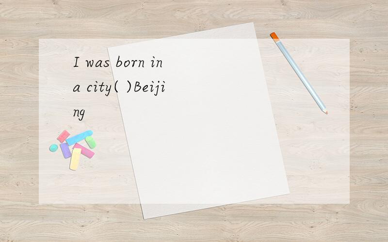 I was born in a city( )Beijing
