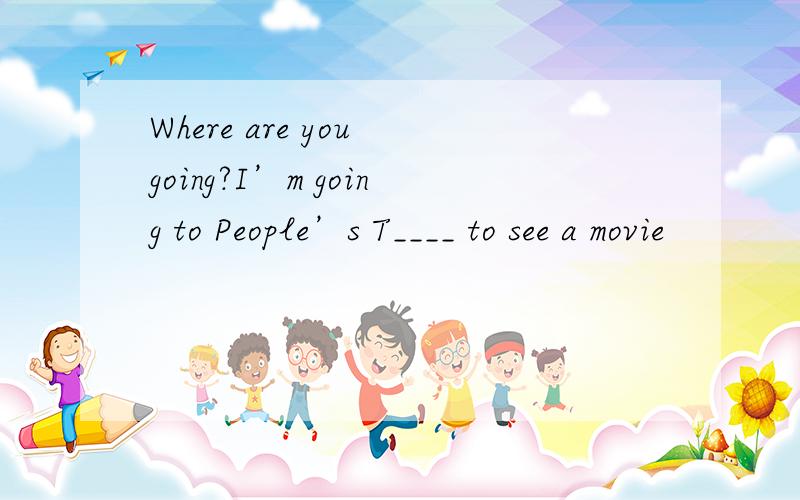 Where are you going?I’m going to People’s T____ to see a movie