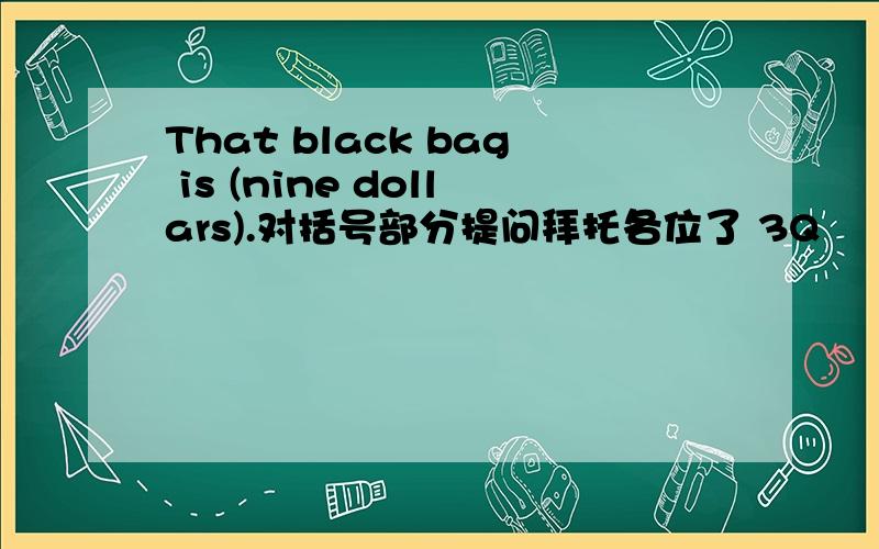 That black bag is (nine dollars).对括号部分提问拜托各位了 3Q