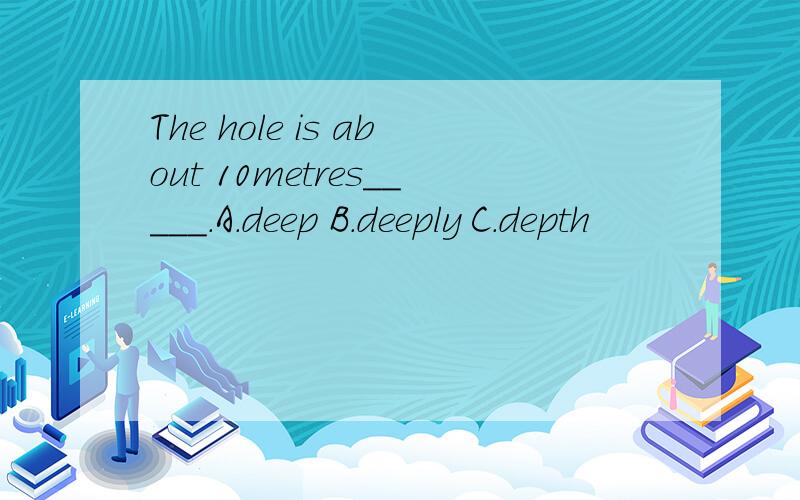 The hole is about 10metres_____.A.deep B.deeply C.depth