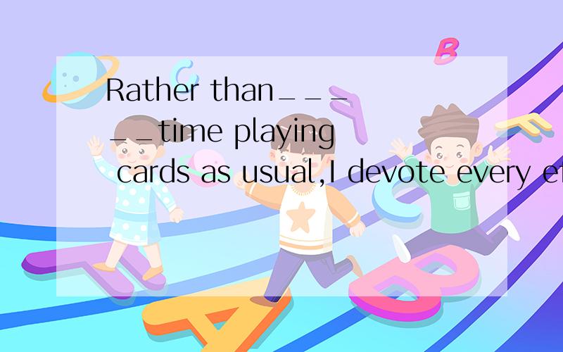 Rather than_____time playing cards as usual,I devote every effort to _____an ad.A.waste;makeB.to waste;makeC.wasting;makingD.a waste of;making