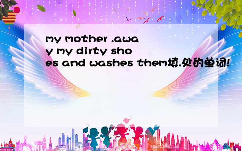 my mother .away my dirty shoes and washes them填.处的单词!