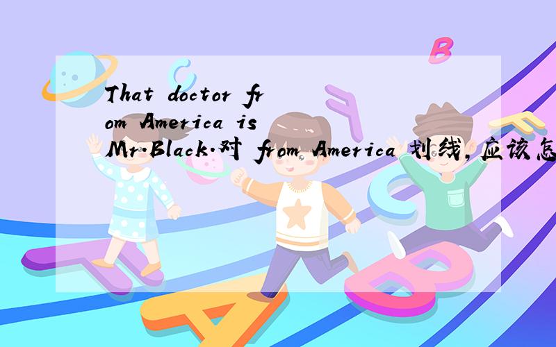 That doctor from America is Mr.Black.对 from America 划线,应该怎样提问kuai!