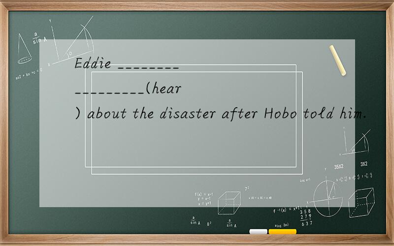 Eddie _________________(hear) about the disaster after Hobo told him.
