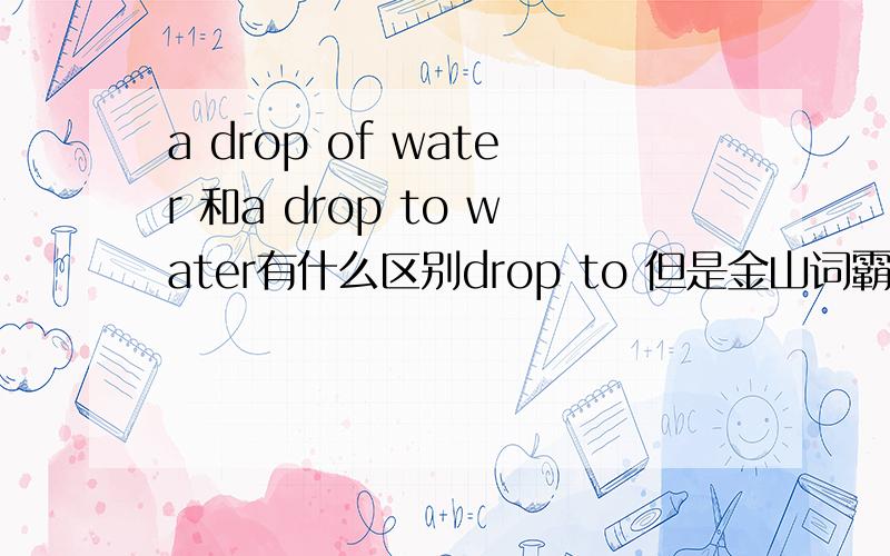 a drop of water 和a drop to water有什么区别drop to 但是金山词霸上有a drop to water…这个句型