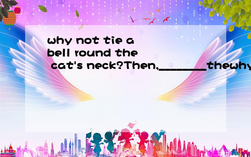why not tie a bell round the cat's neck?Then,________thewhy not tie a bell round the cat's neck?Then,________the cat comes close ,we will hear the bell and run away.A.when B.if请详细说明一下这里when和if在用法上的区别,答案是when，