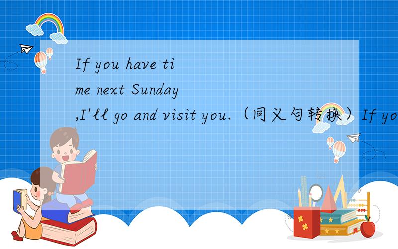If you have time next Sunday,I'll go and visit you.（同义句转换）If you ______ ________ next Sunday,I'll go and visit you.