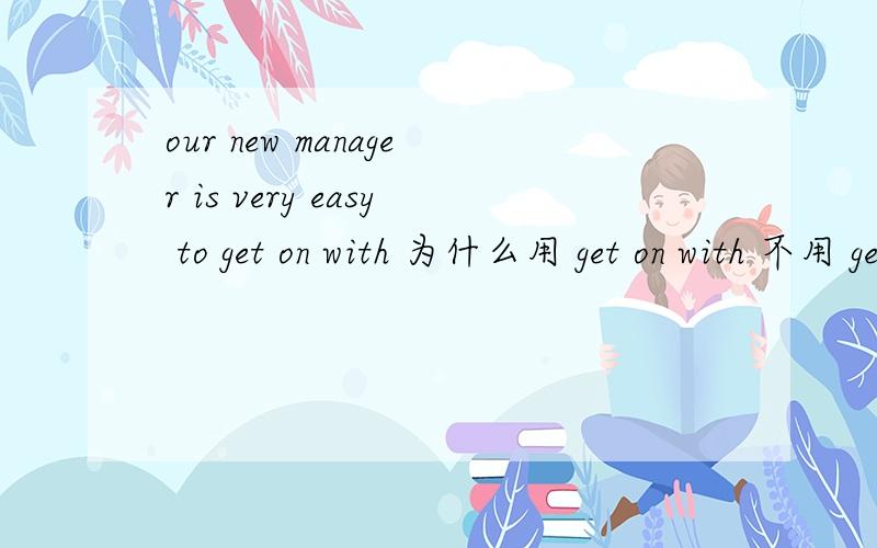 our new manager is very easy to get on with 为什么用 get on with 不用 get on?