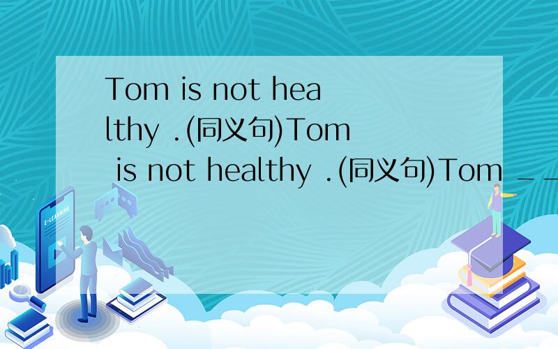 Tom is not healthy .(同义句)Tom is not healthy .(同义句)Tom _________ ___________.
