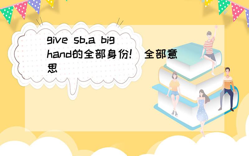 give sb.a big hand的全部身份!（全部意思）