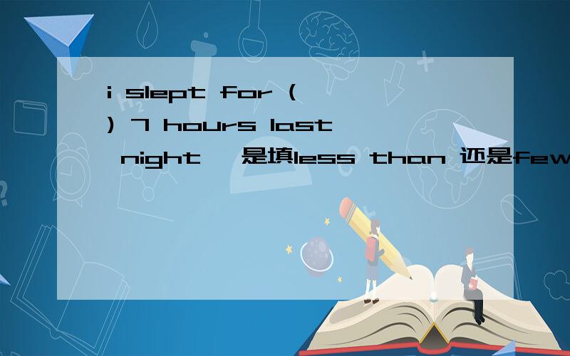 i slept for ( ) 7 hours last night ,是填less than 还是fewer than 老师讲的是less than, 为什么?