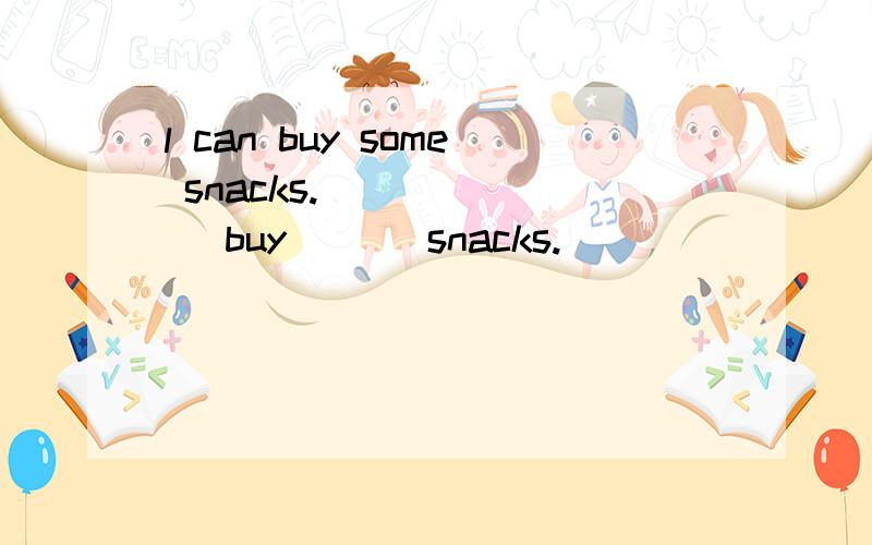l can buy some snacks.___ ___ buy ___snacks.