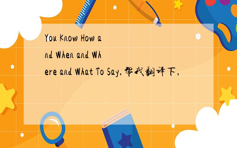You Know How and When and Where and What To Say,帮我翻译下,