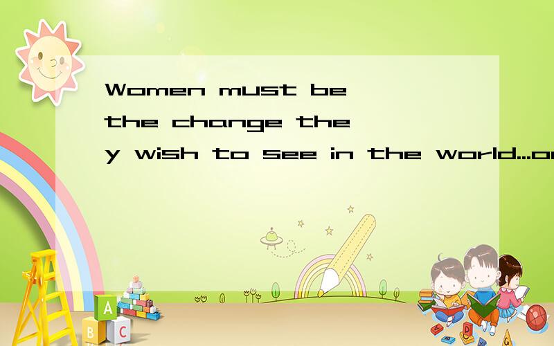 Women must be the change they wish to see in the world...one person at a time.求翻译