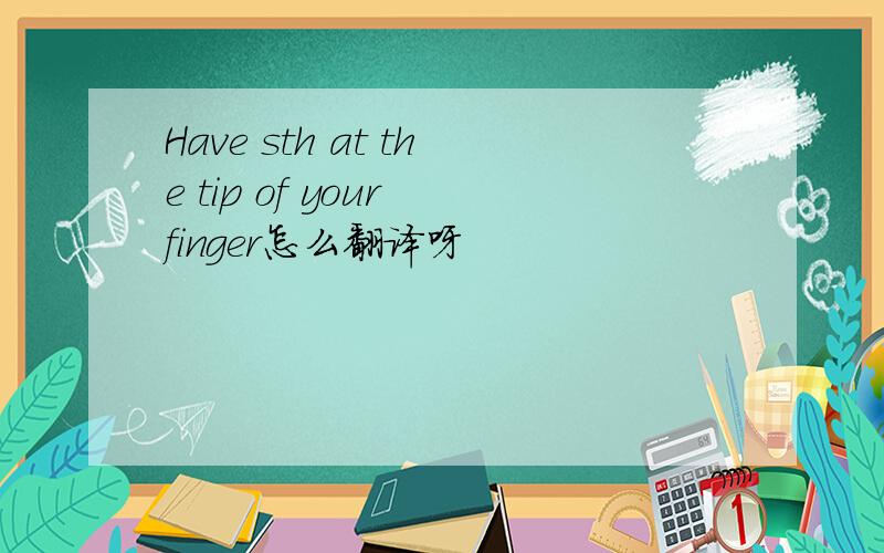 Have sth at the tip of your finger怎么翻译呀