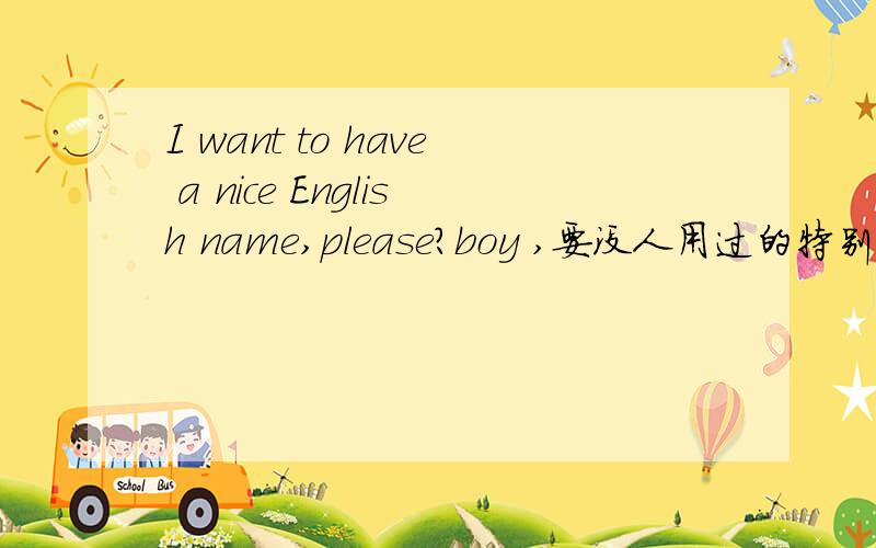 I want to have a nice English name,please?boy ,要没人用过的特别的