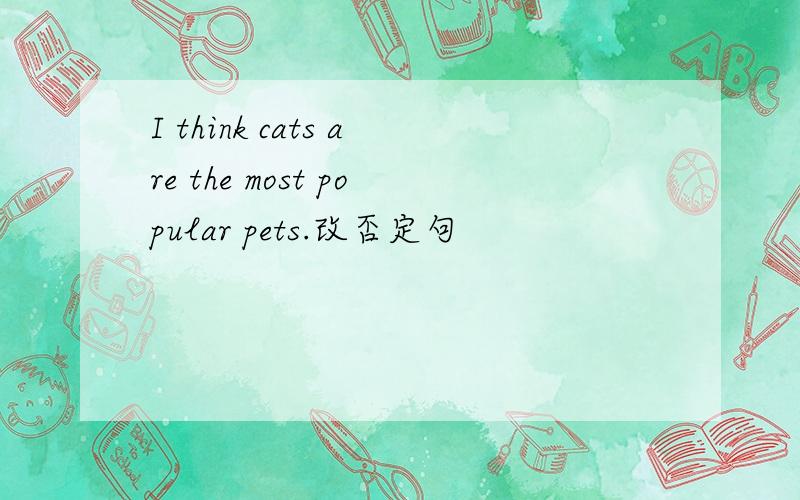I think cats are the most popular pets.改否定句