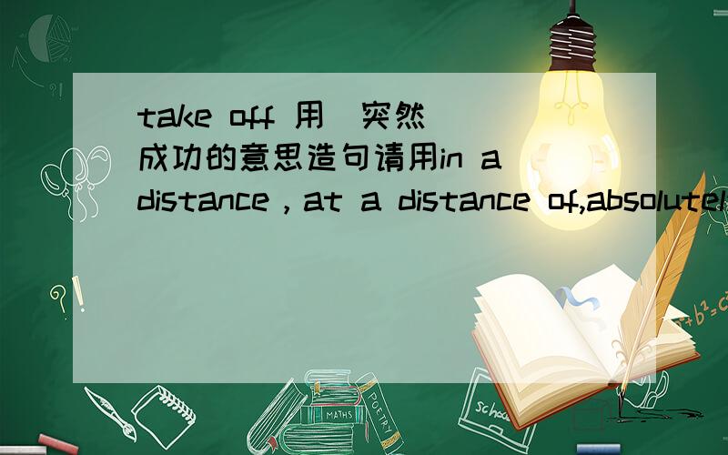 take off 用（突然）成功的意思造句请用in a distance，at a distance of,absolutely，definitely造句，