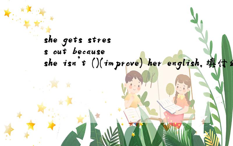 she gets stress out because she isn't ()(improve) her english,填什么?