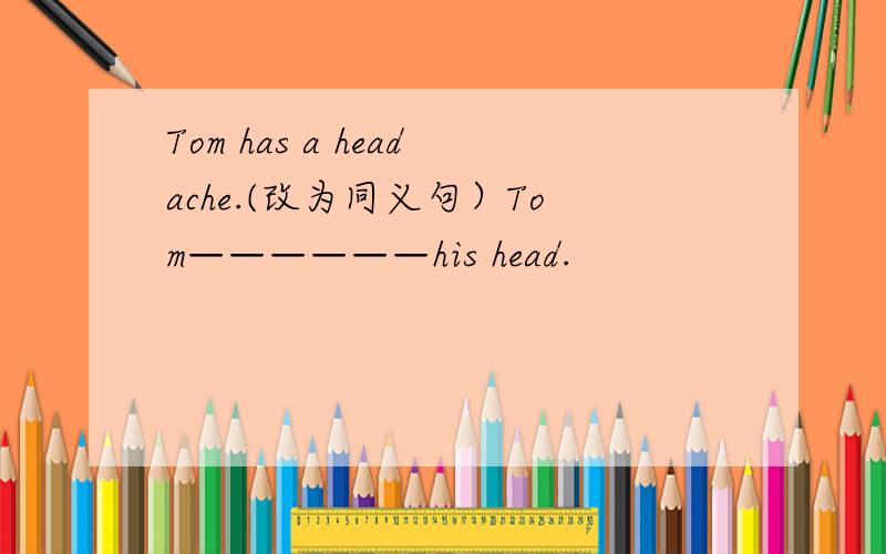 Tom has a headache.(改为同义句）Tom——————his head.