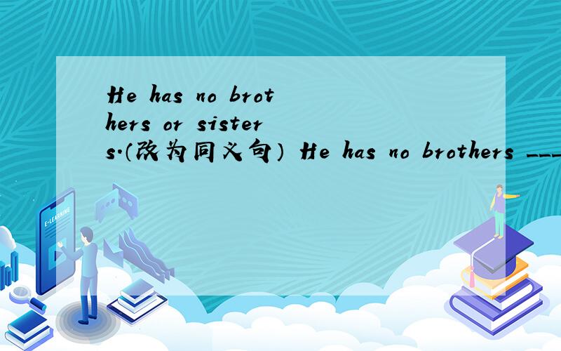 He has no brothers or sisters.（改为同义句） He has no brothers ____ ____sisters.