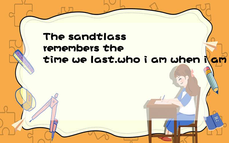 The sandtlass remembers the time we last.who i am when i am with you.