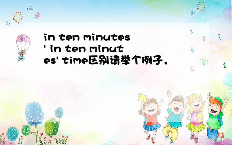 in ten minutes' in ten minutes' time区别请举个例子，