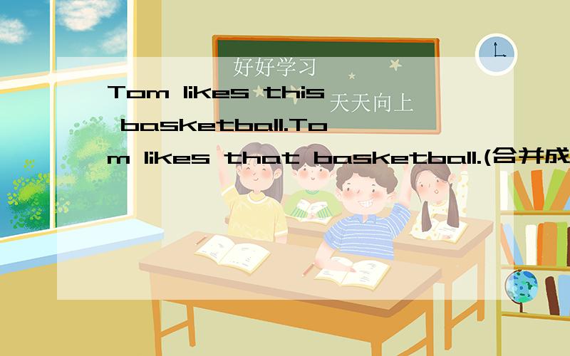 Tom likes this basketball.Tom likes that basketball.(合并成一句）