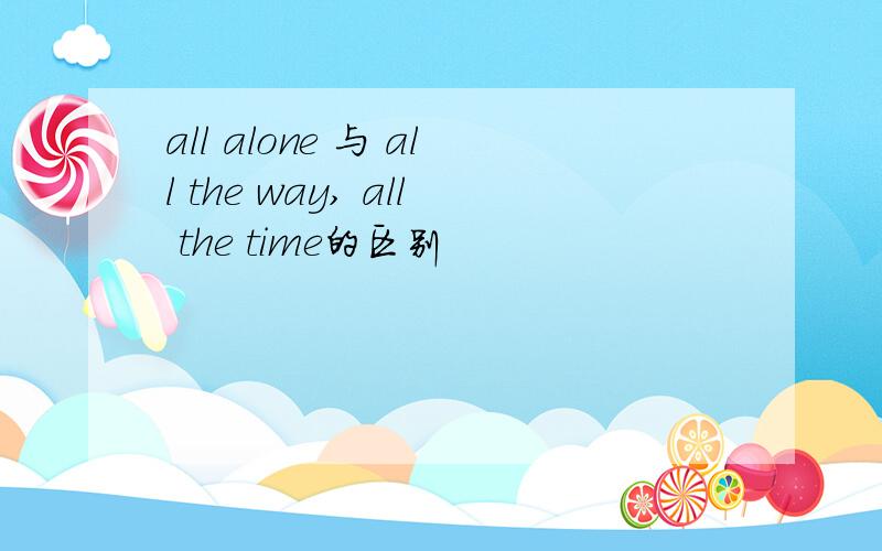 all alone 与 all the way, all the time的区别