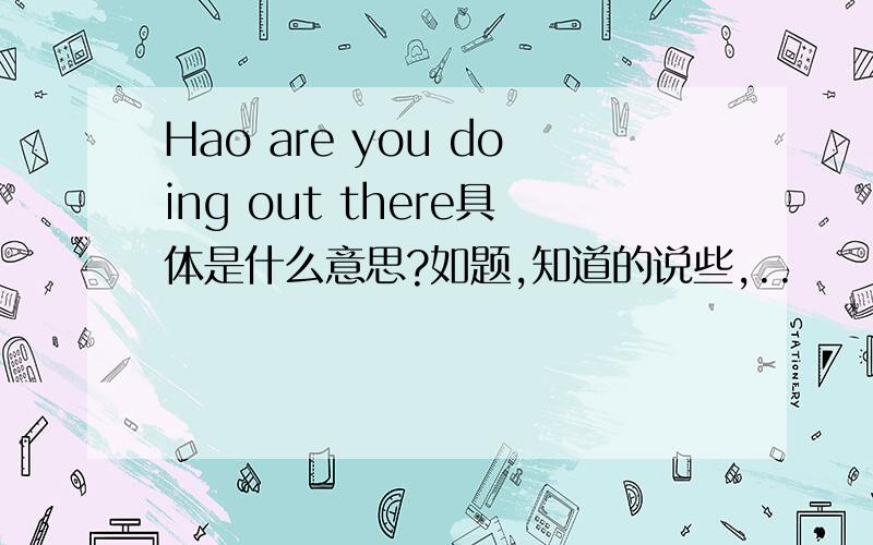 Hao are you doing out there具体是什么意思?如题,知道的说些,..