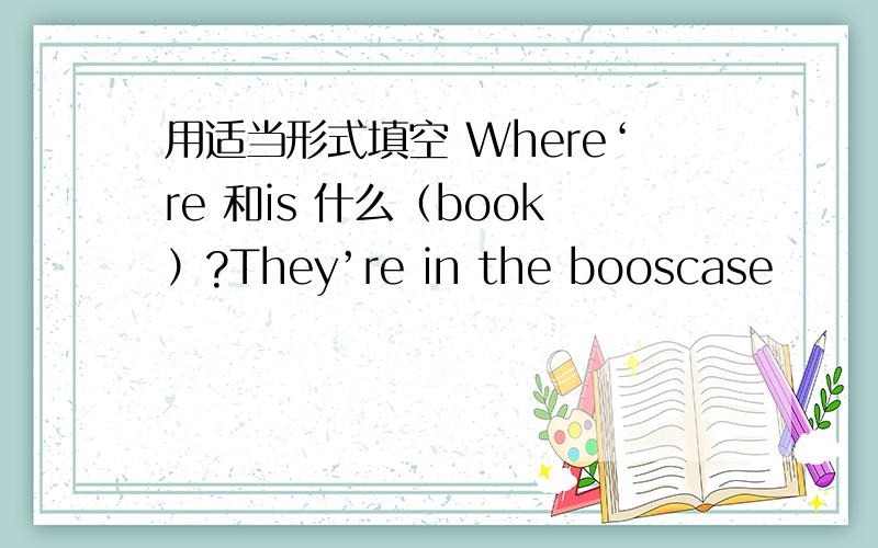 用适当形式填空 Where‘re 和is 什么（book）?They’re in the booscase