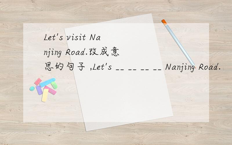 Let's visit Nanjing Road.改成意思的句子 ,Let's __ __ __ __ Nanjing Road.