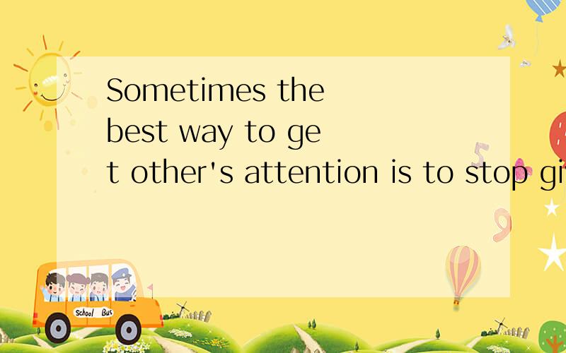 Sometimes the best way to get other's attention is to stop giving them yours求最佳翻译