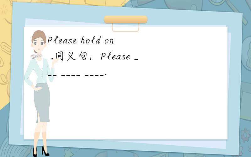 Please hold on .同义句：Please ___ ____ ____.
