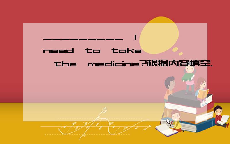 _________  I  need  to  take  the  medicine?根据内容填空.