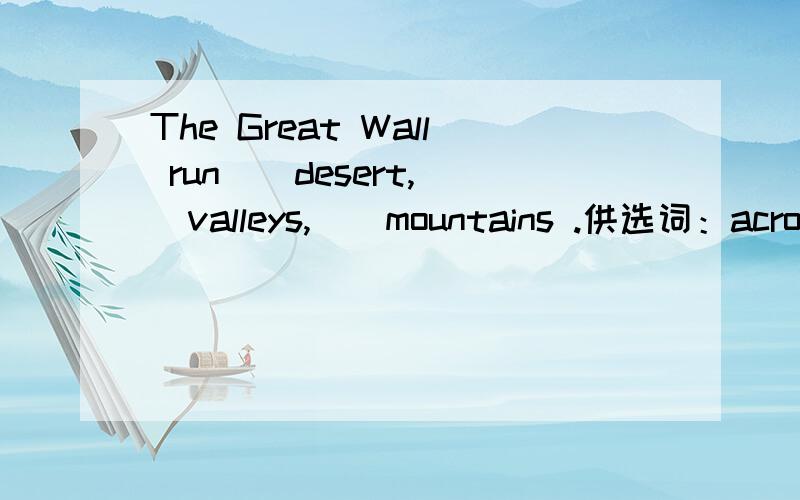 The Great Wall run__desert,__valleys,__mountains .供选词：across,though,over,above