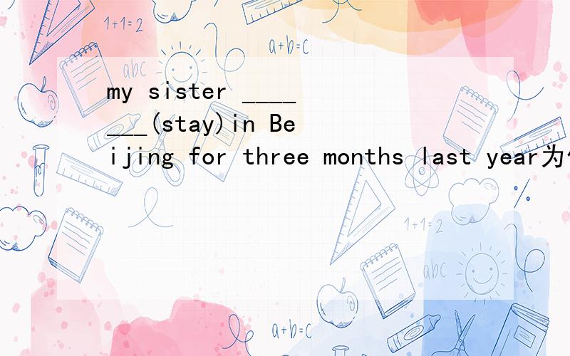 my sister _______(stay)in Beijing for three months last year为什么用stayed不用has been staying