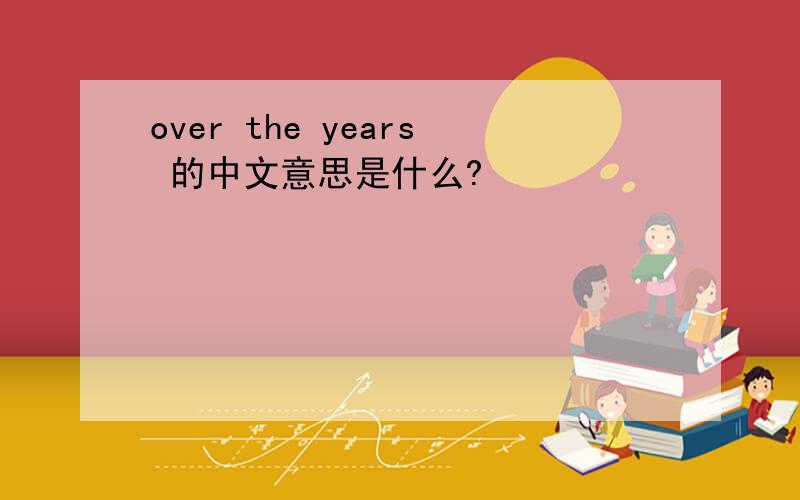 over the years 的中文意思是什么?