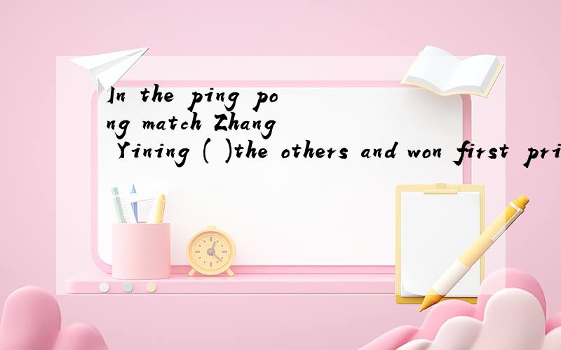 In the ping pong match Zhang Yining ( )the others and won first prize.填什么啊