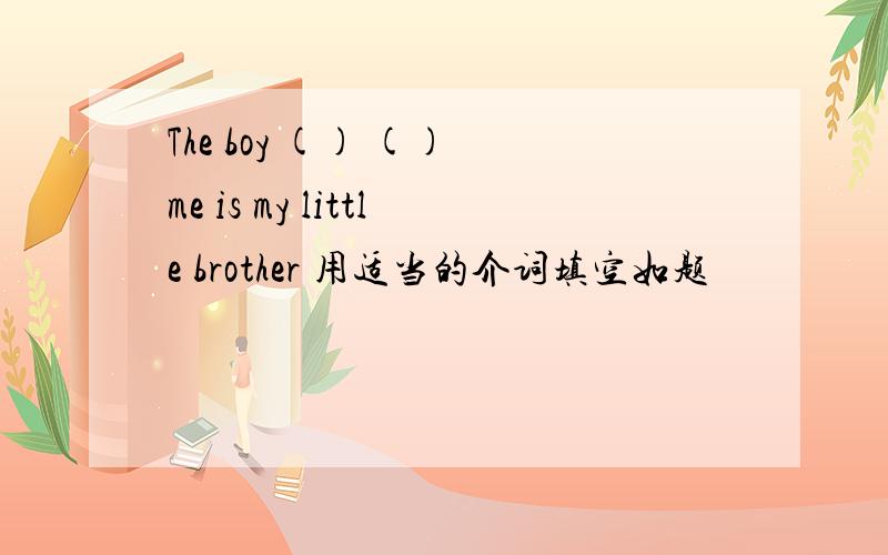 The boy () () me is my little brother 用适当的介词填空如题