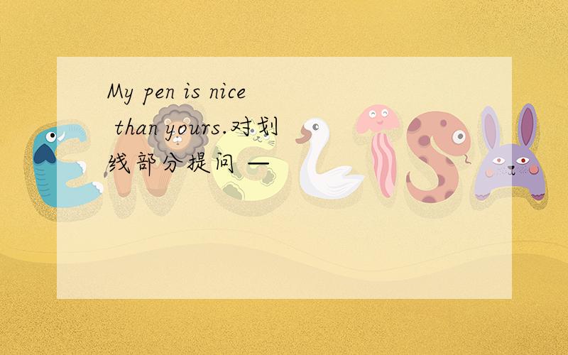 My pen is nice than yours.对划线部分提问 —