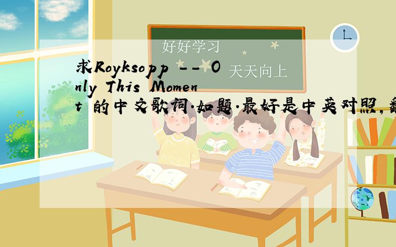 求Royksopp -- Only This Moment 的中文歌词.如题.最好是中英对照,翻译软件弄的就别来了 >_