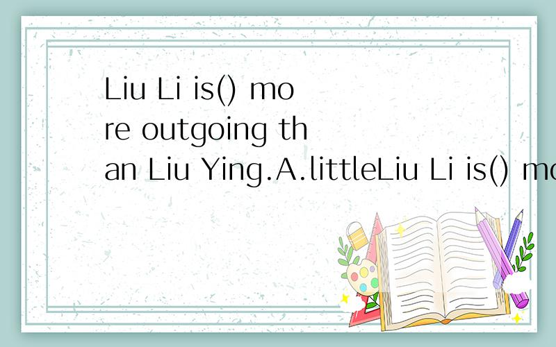 Liu Li is() more outgoing than Liu Ying.A.littleLiu Li is() more outgoing than Liu Ying.A.little B.a little C.few D.a few