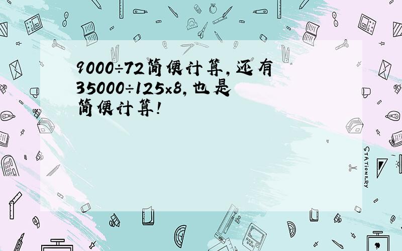 9000÷72简便计算,还有35000÷125×8，也是简便计算！