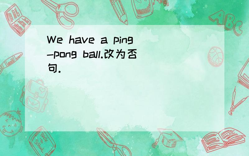 We have a ping-pong ball.改为否句.